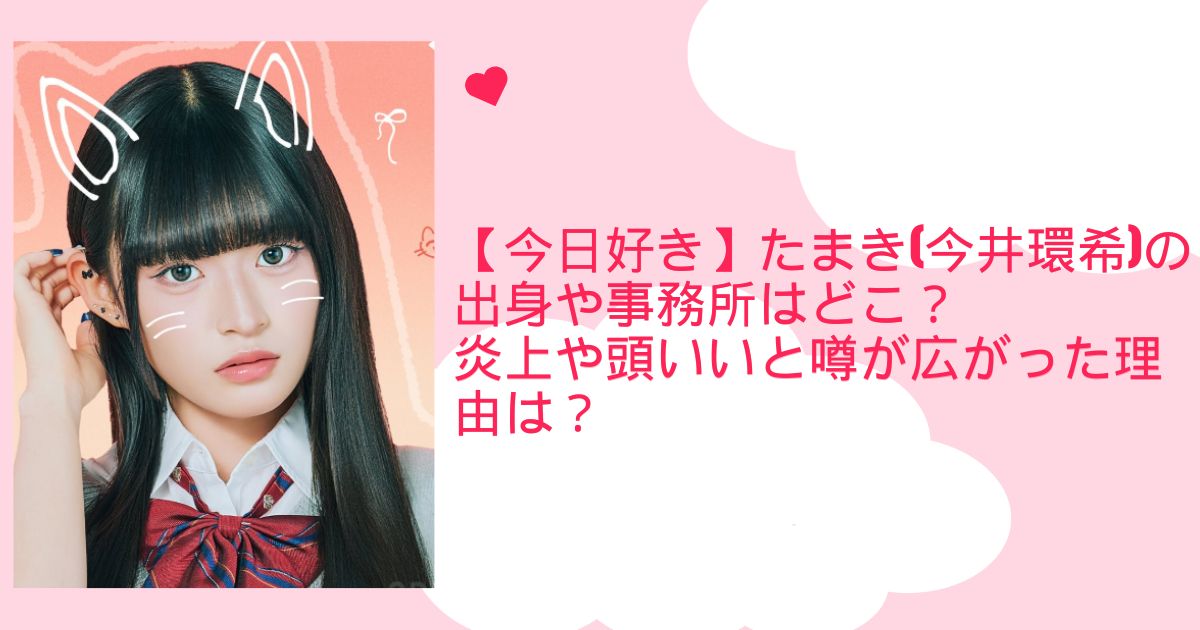 【今日好き】たまき(今井環希)の出身や事務所はどこ？炎上や頭いいと噂が広がった理由は？ | 気になるエンタメ人物図鑑 by BRblog